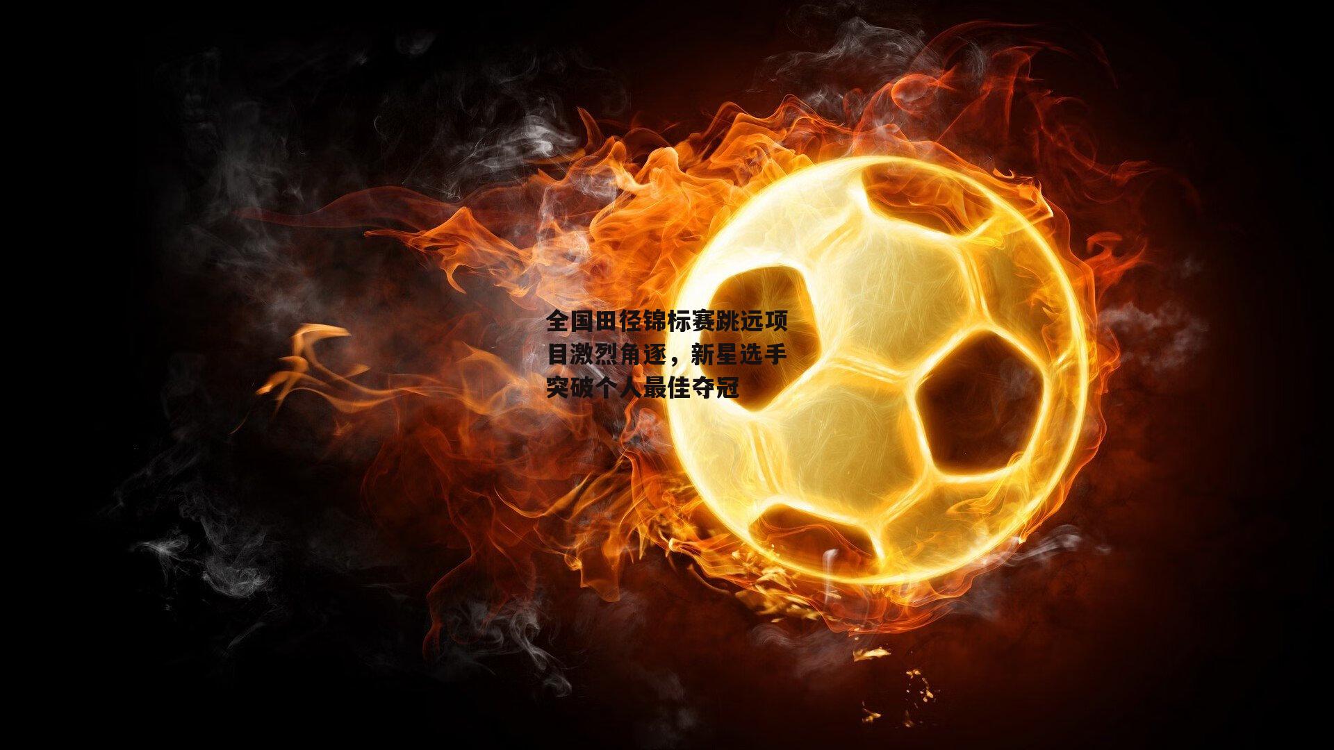 全国田径锦标赛跳远项目激烈角逐，新星选手突破个人最佳夺冠