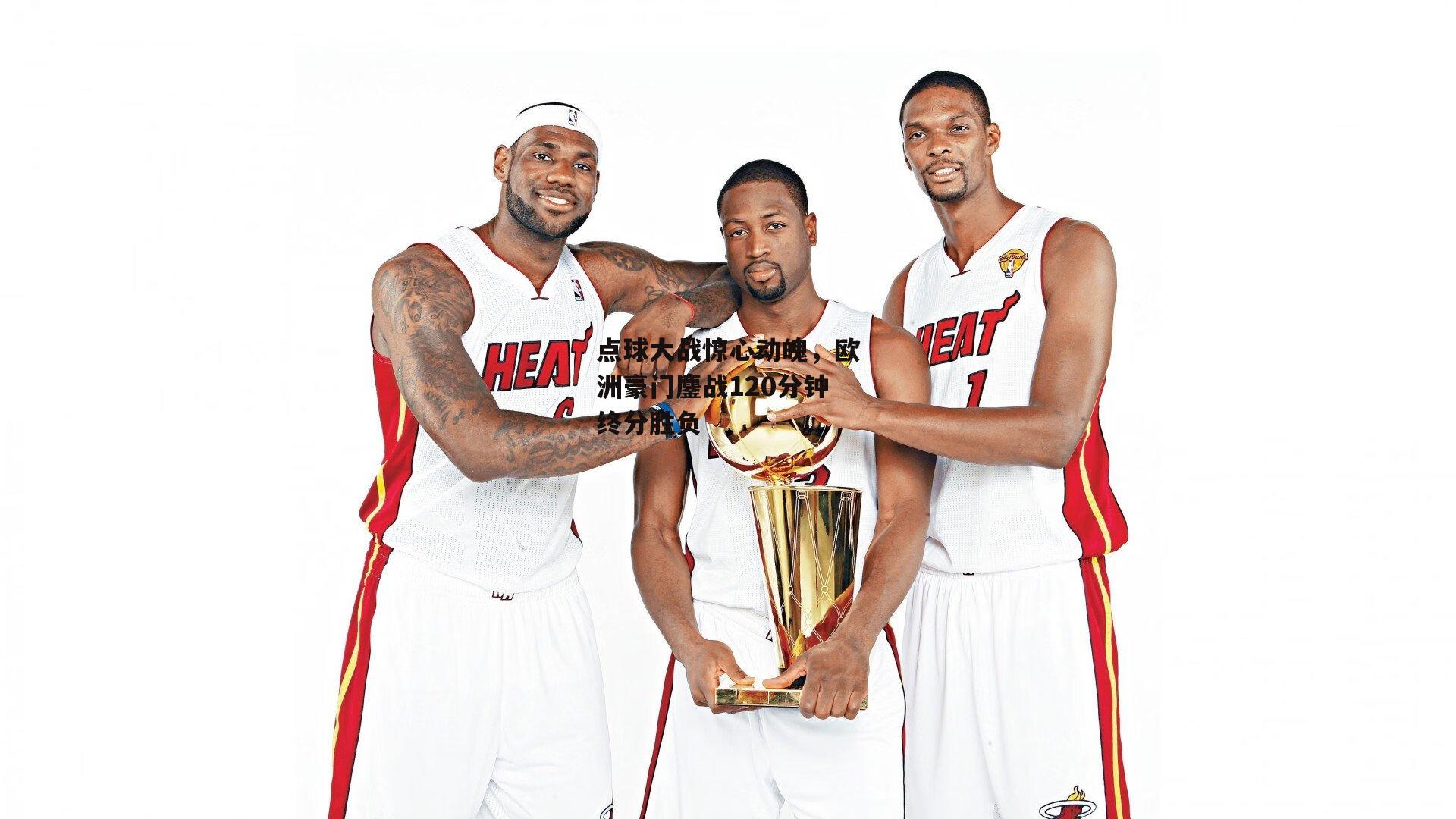 点球大战惊心动魄,欧洲豪门鏖战120分钟终分胜负