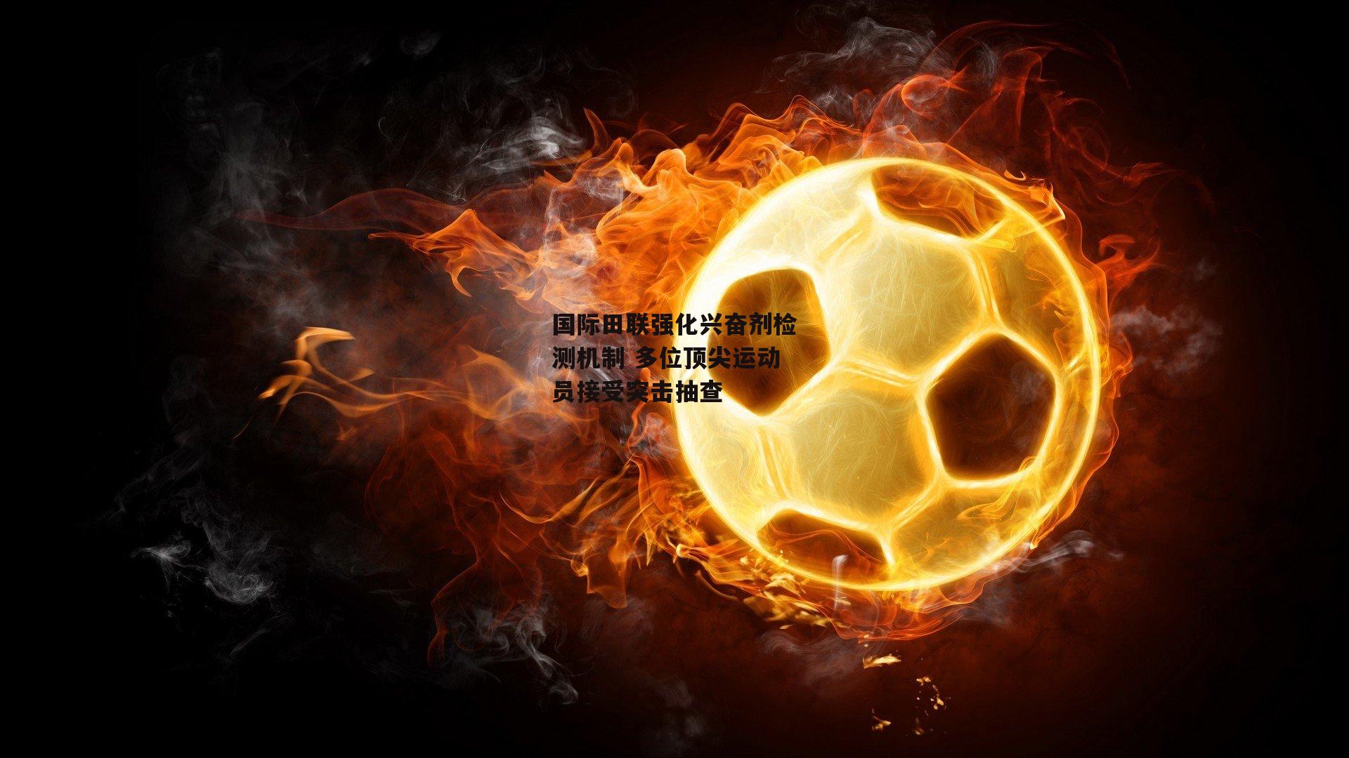 国际田联强化兴奋剂检测机制 多位顶尖运动员接受突击抽查