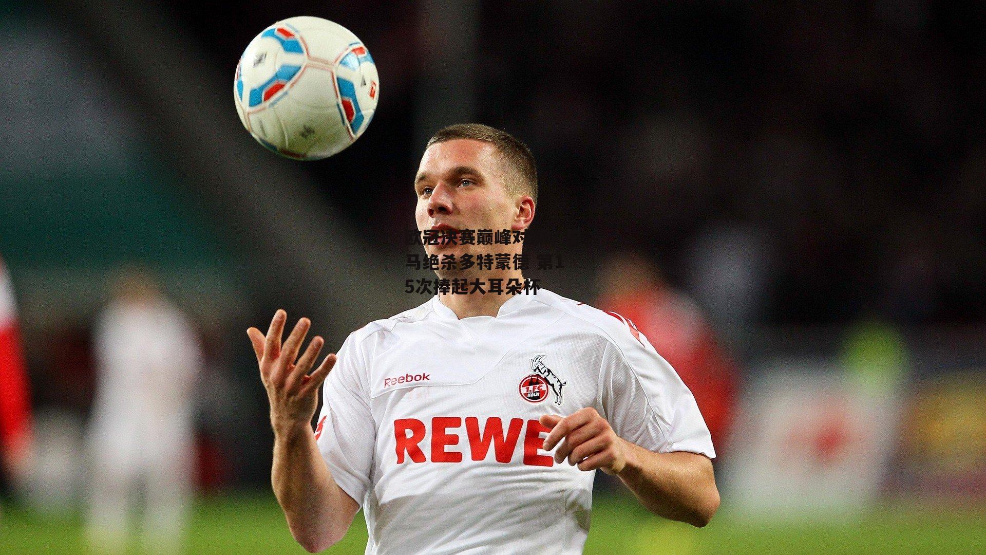 欧冠决赛巅峰对决,皇马绝杀多特蒙德 第15次捧起大耳朵杯