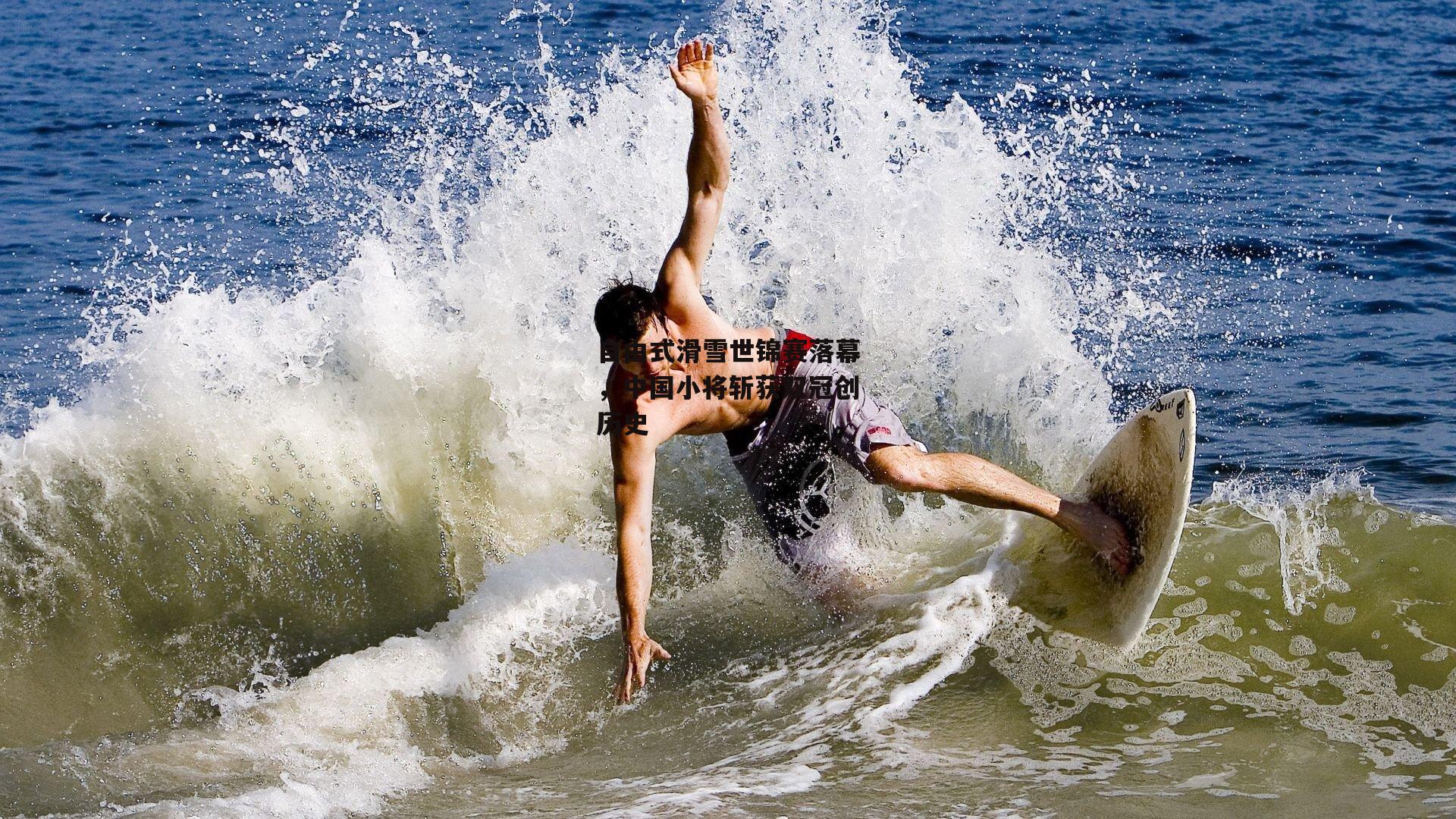 自由式滑雪世锦赛落幕,中国小将斩获双冠创历史