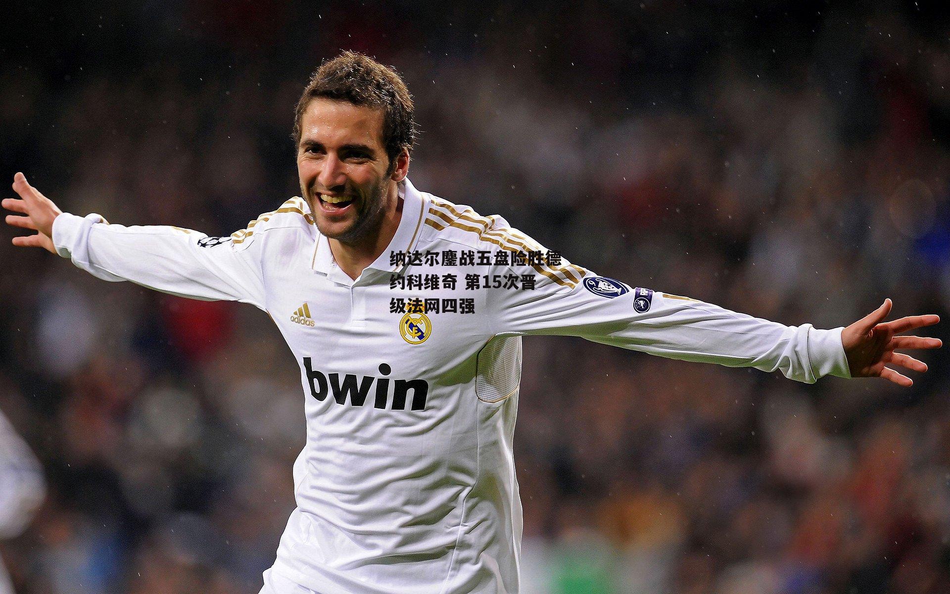 纳达尔鏖战五盘险胜德约科维奇 第15次晋级法网四强