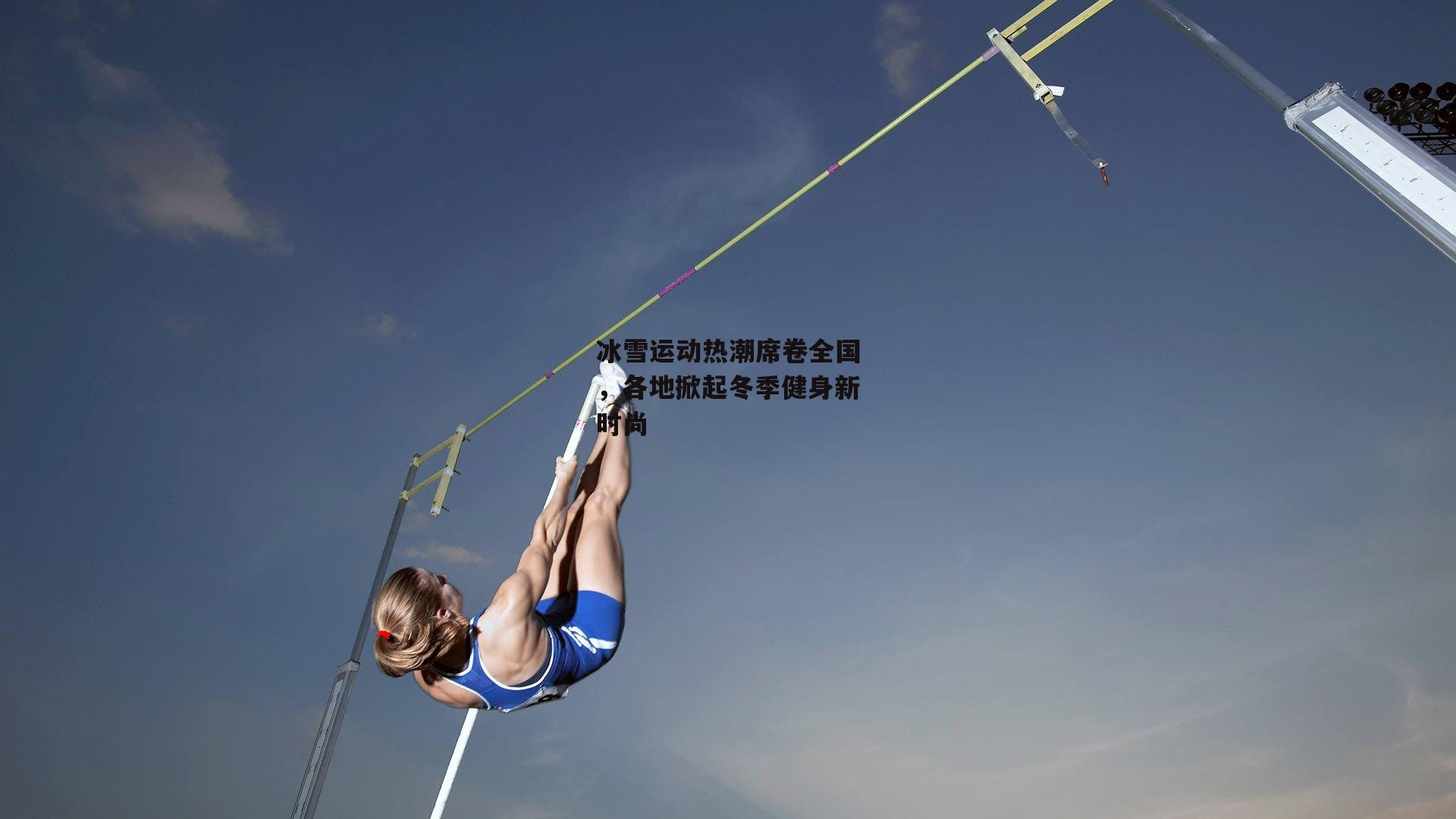 冰雪运动热潮席卷全国,各地掀起冬季健身新时尚