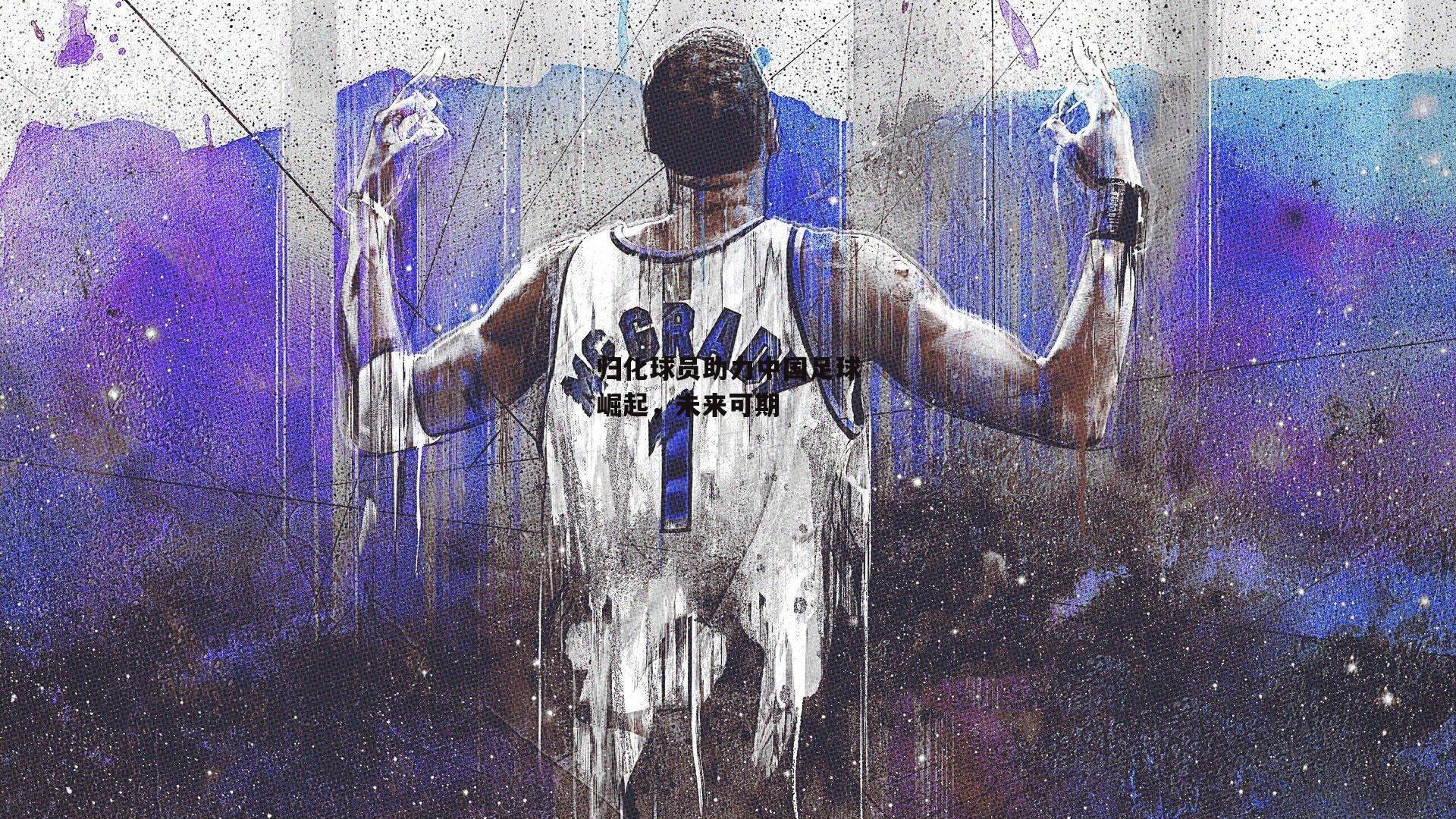 归化球员助力中国足球崛起,未来可期