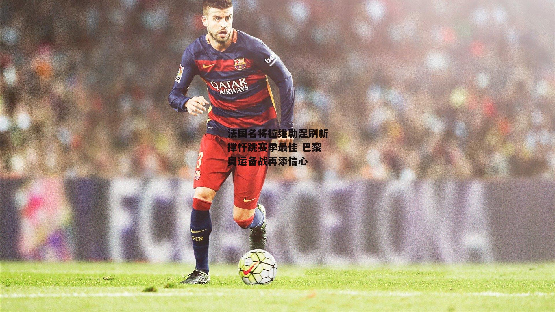 法国名将拉维勒涅刷新撑杆跳赛季最佳 巴黎奥运备战再添信心