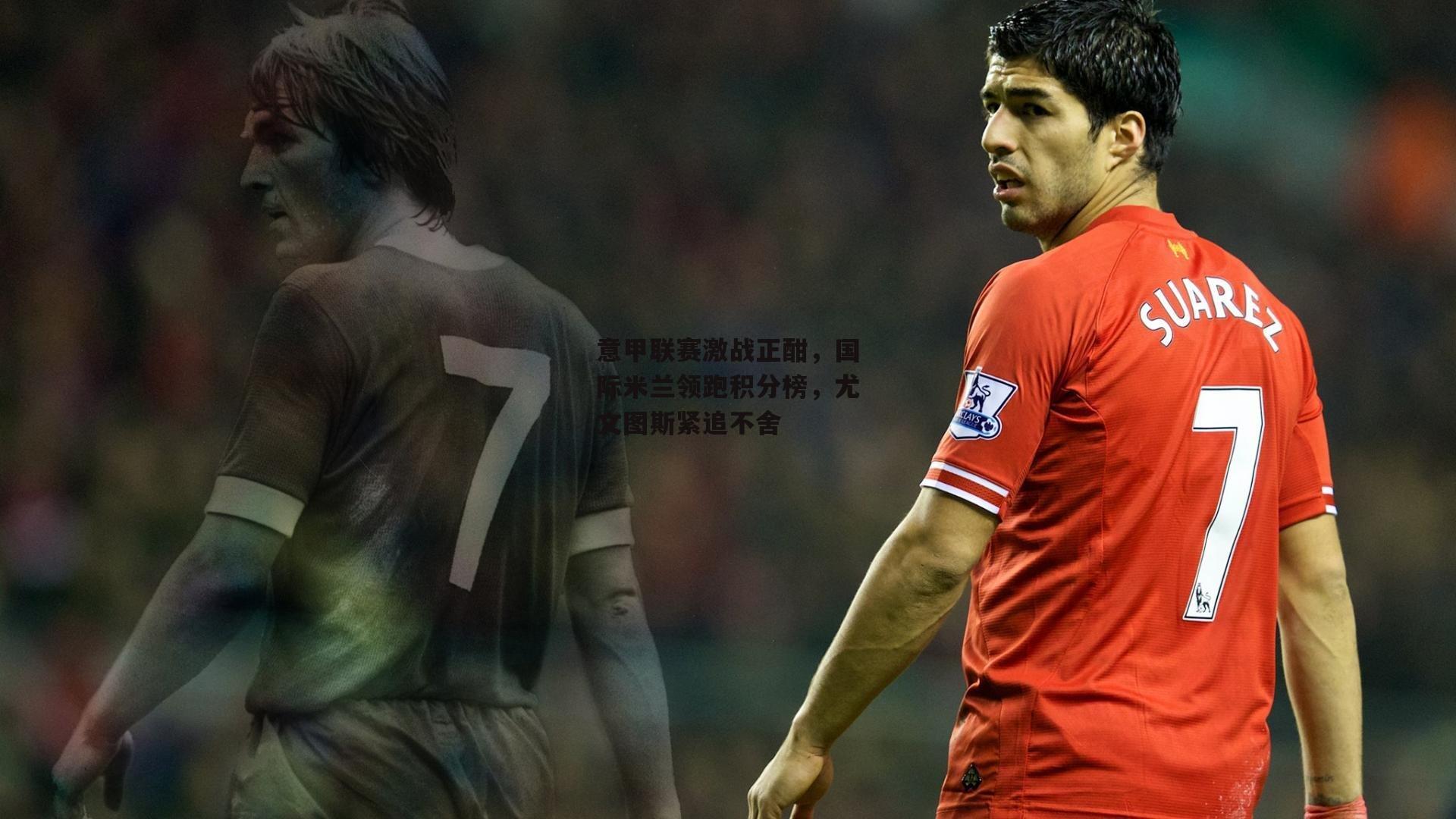 意甲联赛激战正酣,国际米兰领跑积分榜,尤文图斯紧追不舍