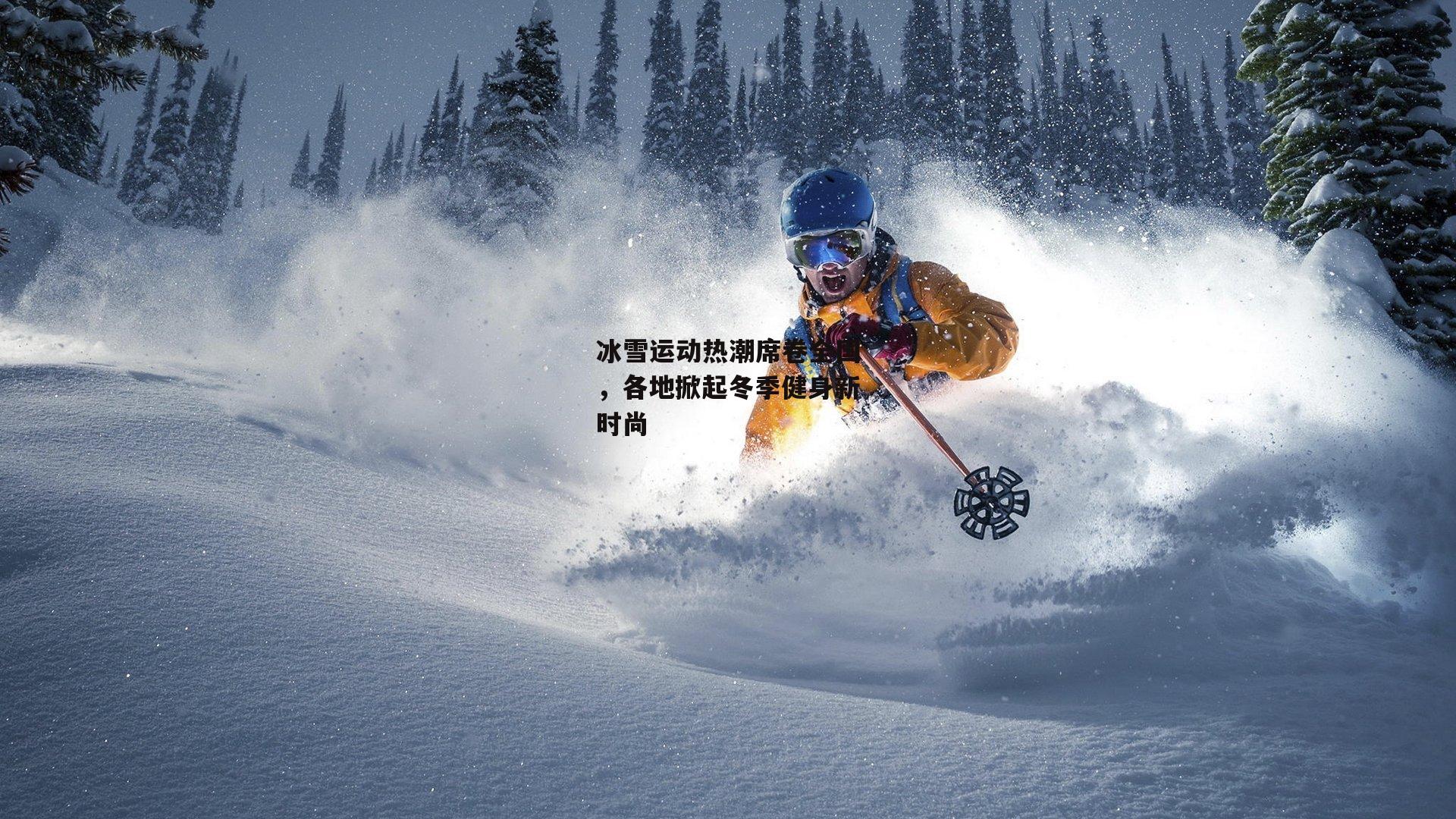 冰雪运动热潮席卷全国,各地掀起冬季健身新时尚