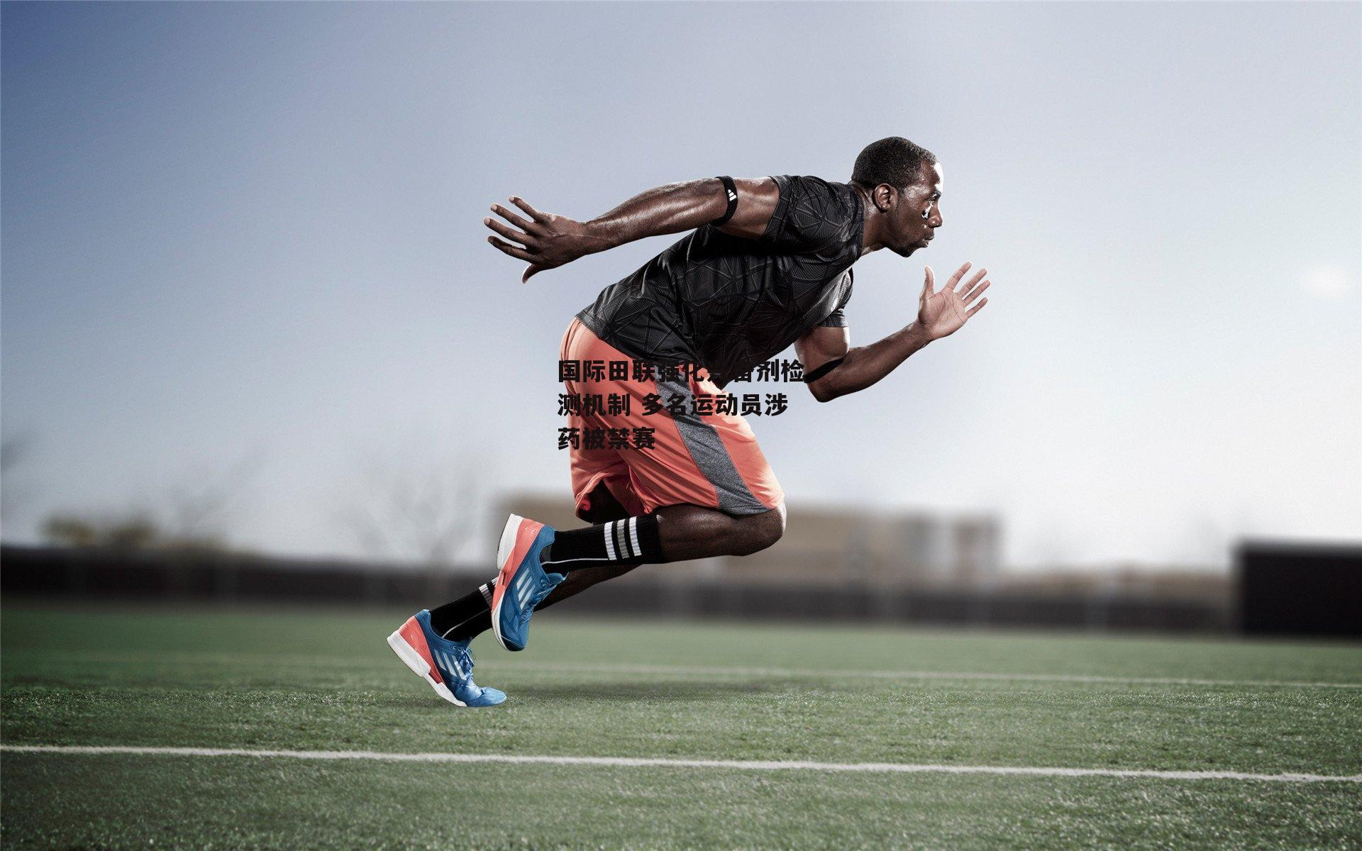 国际田联强化兴奋剂检测机制 多名运动员涉药被禁赛