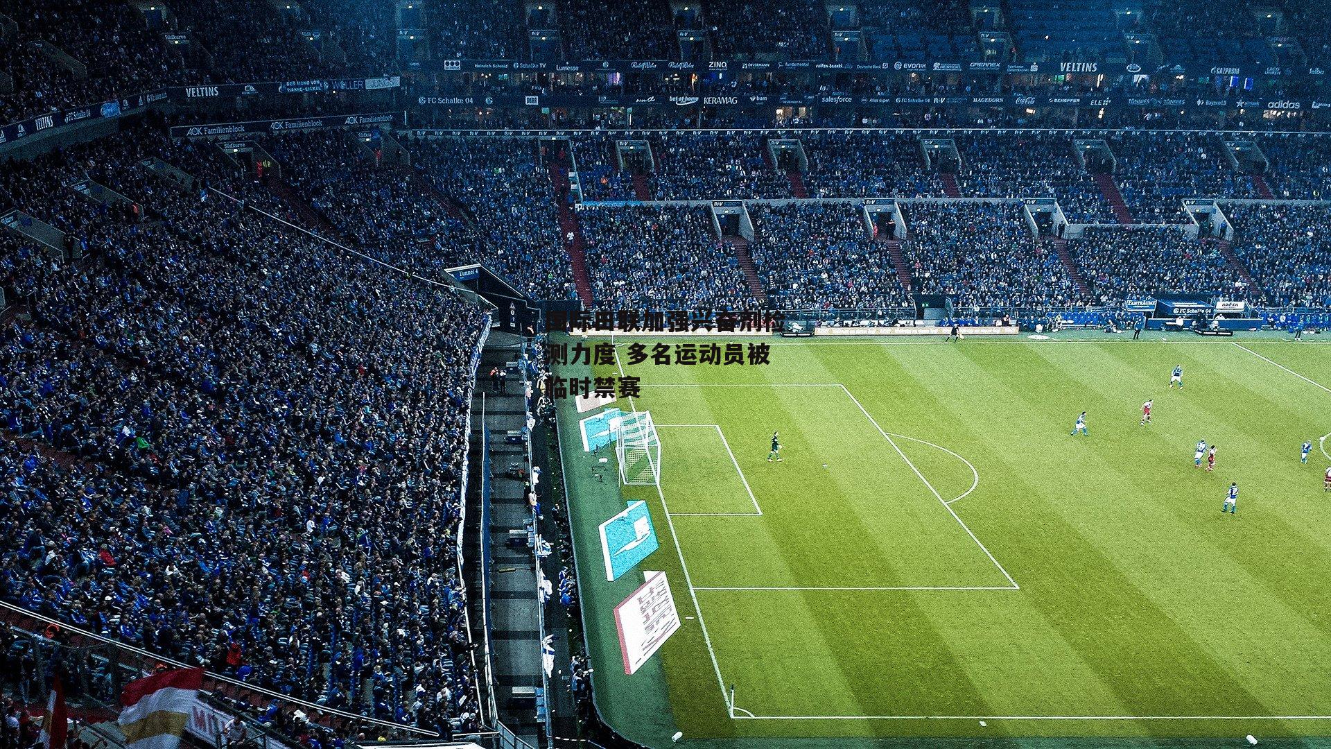 国际田联加强兴奋剂检测力度 多名运动员被临时禁赛