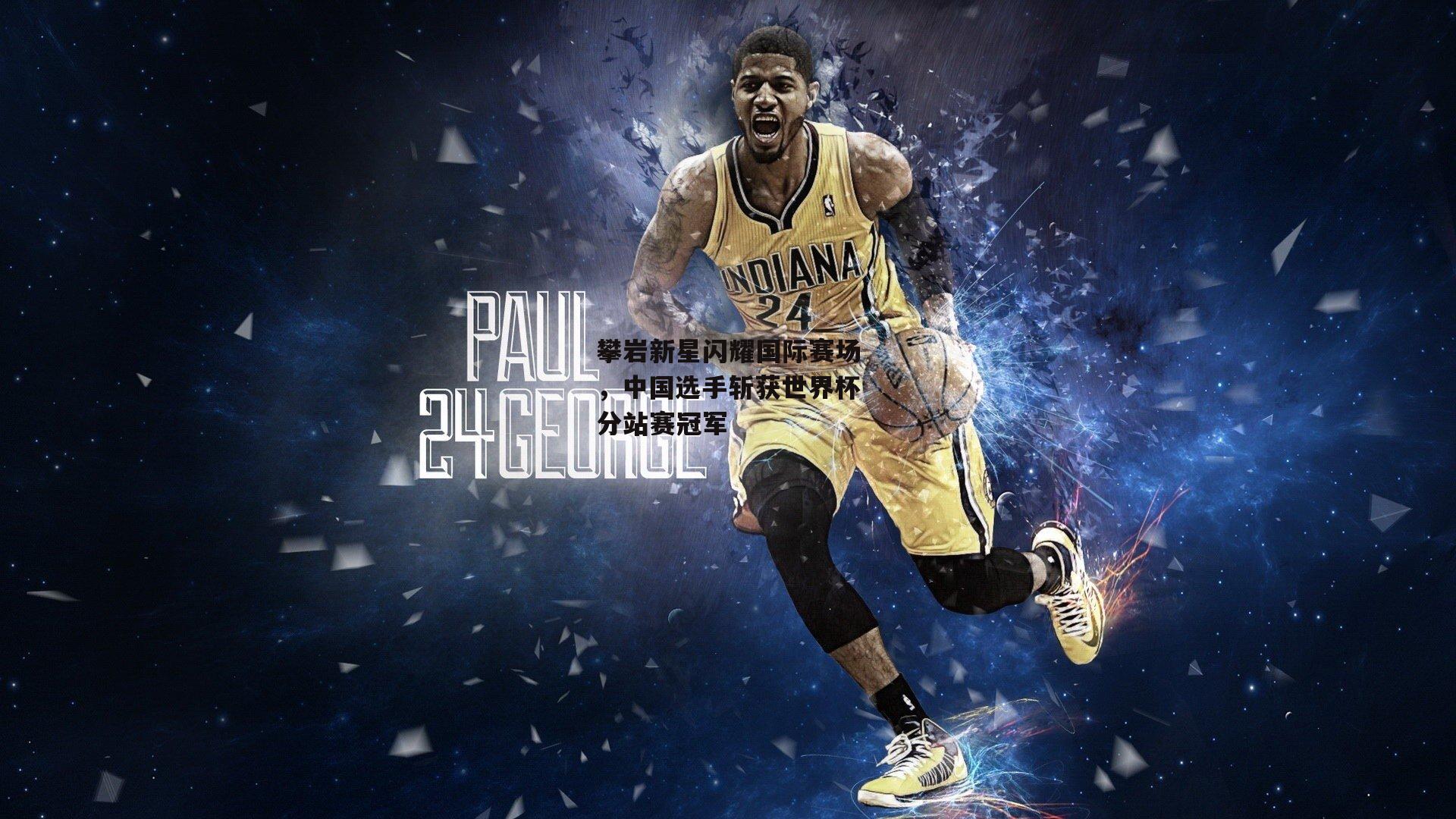 攀岩新星闪耀国际赛场,中国选手斩获世界杯分站赛冠军