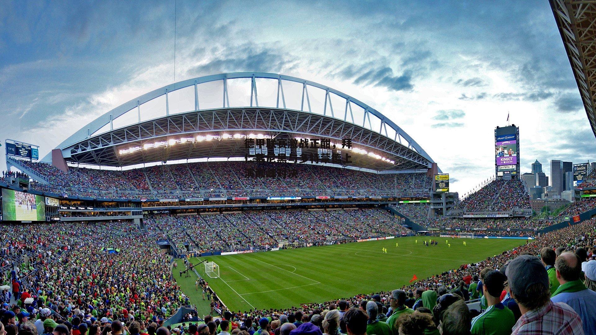 德甲联赛激战正酣，拜仁慕尼黑与多特蒙德上演巅峰对决