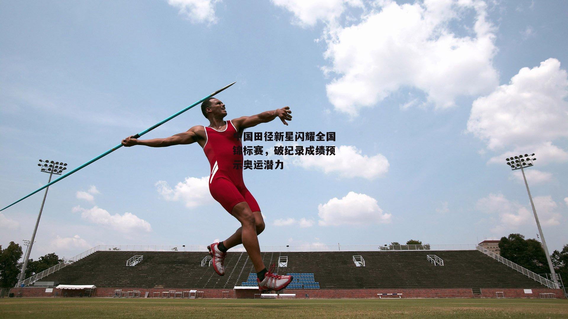 中国田径新星闪耀全国锦标赛，破纪录成绩预示奥运潜力_yy易游体育